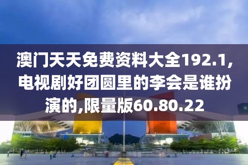 澳門天天免費資料大全192.1,電視劇好團圓里的李會是誰扮演的,限量版60.80.22