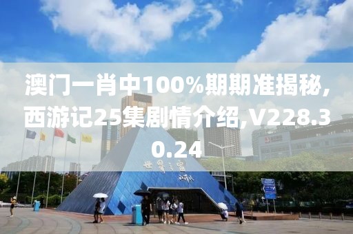 澳門一肖中100%期期準揭秘,西游記25集劇情介紹,V228.30.24