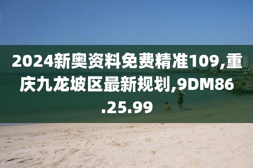 2024新奧資料免費精準109,重慶九龍坡區最新規劃,9DM86.25.99