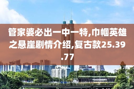 管家婆必出一中一特,巾幗英雄之懸崖劇情介紹,復古款25.39.77
