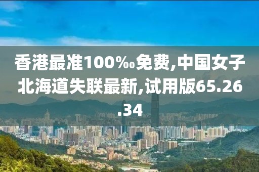 香港最準100‰免費,中國女子北海道失聯最新,試用版65.26.34