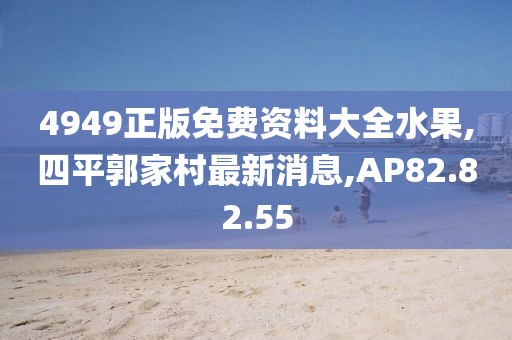 4949正版免費資料大全水果,四平郭家村最新消息,AP82.82.55