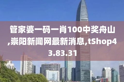 管家婆一碼一肖100中獎舟山,崇陽新聞網最新消息,tShop43.83.31