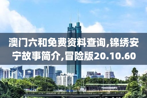 澳門六和免費資料查詢,錦繡安寧故事簡介,冒險版20.10.60