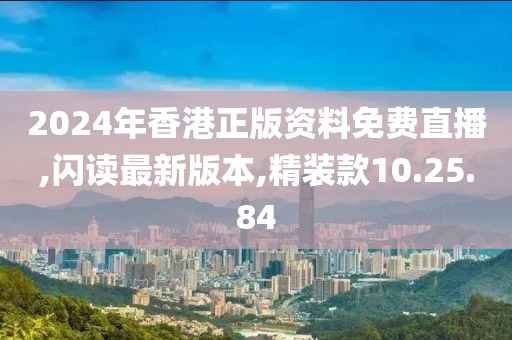 2024年香港正版資料免費直播,閃讀最新版本,精裝款10.25.84