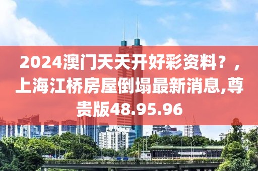 2024澳門天天開好彩資料？,上海江橋房屋倒塌最新消息,尊貴版48.95.96