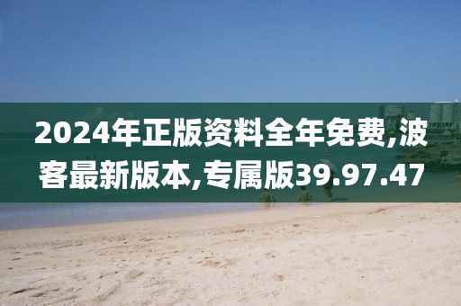 2024年正版資料全年免費,波客最新版本,專屬版39.97.47