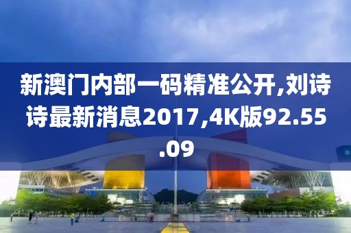 新澳門內部一碼精準公開,劉詩詩最新消息2017,4K版92.55.09