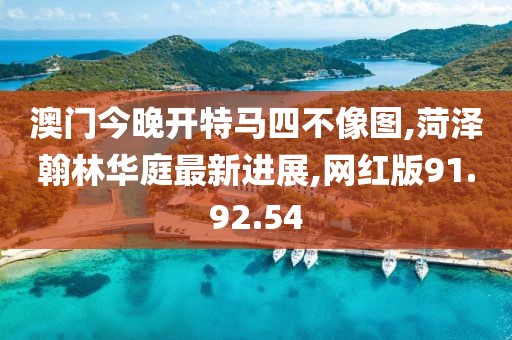 澳門今晚開特馬四不像圖,菏澤翰林華庭最新進展,網紅版91.92.54