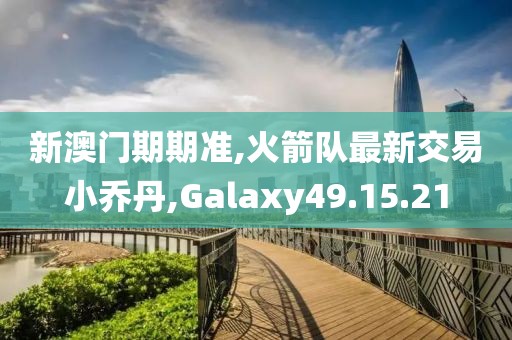 新澳門期期準,火箭隊最新交易小喬丹,Galaxy49.15.21