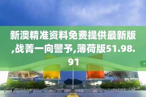 新澳精準資料免費提供最新版,戰菁一向警予,薄荷版51.98.91