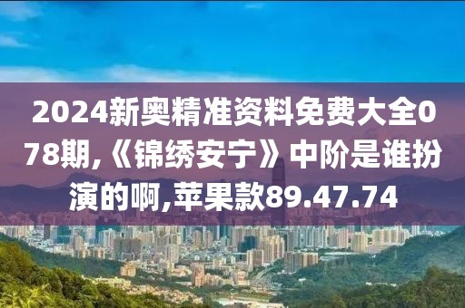 2024新奧精準資料免費大全078期,《錦繡安寧》中階是誰扮演的啊,蘋果款89.47.74