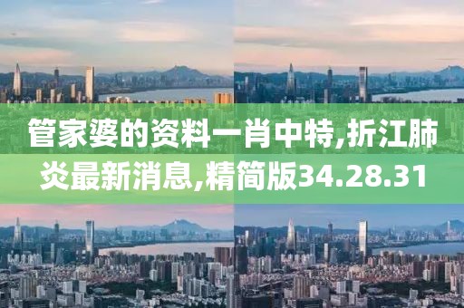 管家婆的資料一肖中特,折江肺炎最新消息,精簡版34.28.31