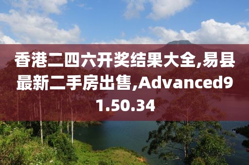香港二四六開獎結果大全,易縣最新二手房出售,Advanced91.50.34
