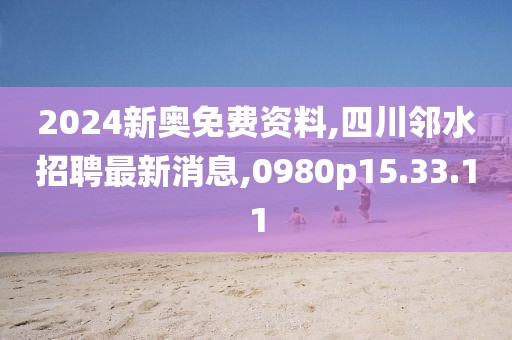 2024新奧免費資料,四川鄰水招聘最新消息,0980p15.33.11