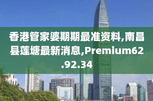 香港管家婆期期最準資料,南昌縣蓮塘最新消息,Premium62.92.34