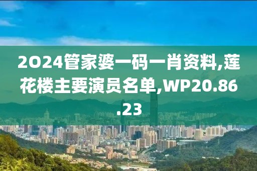 2O24管家婆一碼一肖資料,蓮花樓主要演員名單,WP20.86.23