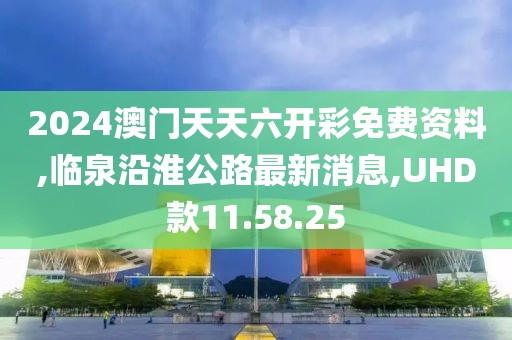 2024澳門天天六開彩免費資料,臨泉沿淮公路最新消息,UHD款11.58.25