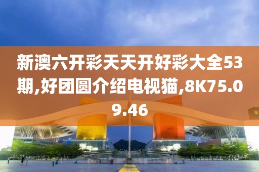 新澳六開彩天天開好彩大全53期,好團圓介紹電視貓,8K75.09.46
