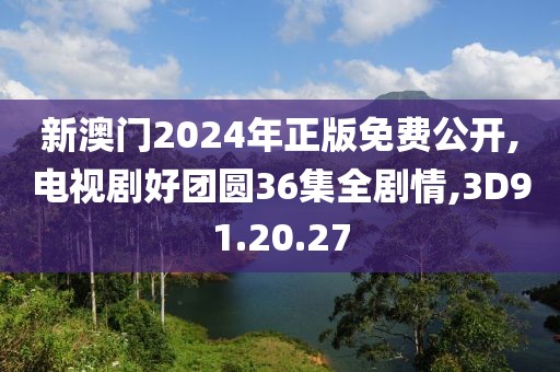 新澳門2024年正版免費公開,電視劇好團圓36集全劇情,3D91.20.27