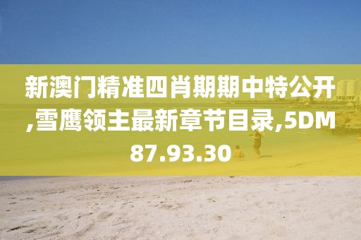 新澳門精準四肖期期中特公開,雪鷹領主最新章節目錄,5DM87.93.30