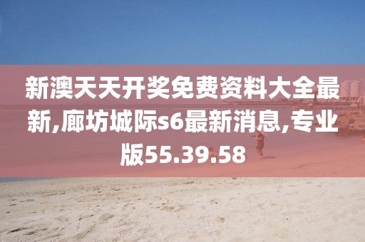新澳天天開獎免費資料大全最新,廊坊城際s6最新消息,專業版55.39.58