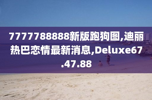 7777788888新版跑狗圖,迪麗熱巴戀情最新消息,Deluxe67.47.88