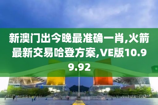 新澳門出今晚最準確一肖,火箭最新交易哈登方案,VE版10.99.92
