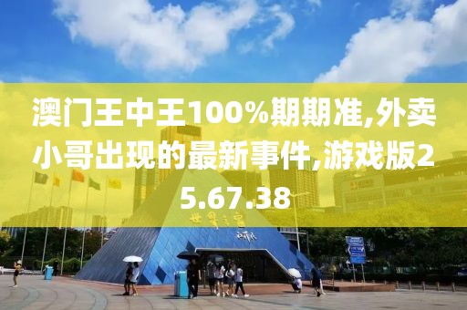 澳門王中王100%期期準,外賣小哥出現的最新事件,游戲版25.67.38