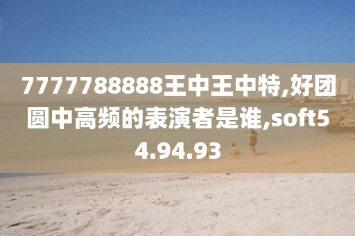 7777788888王中王中特,好團圓中高頻的表演者是誰,soft54.94.93