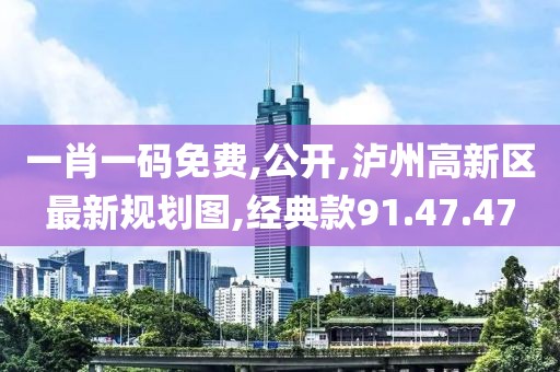 一肖一碼免費,公開,瀘州高新區最新規劃圖,經典款91.47.47