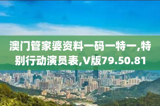 澳門管家婆資料一碼一特一,特別行動演員表,V版79.50.81