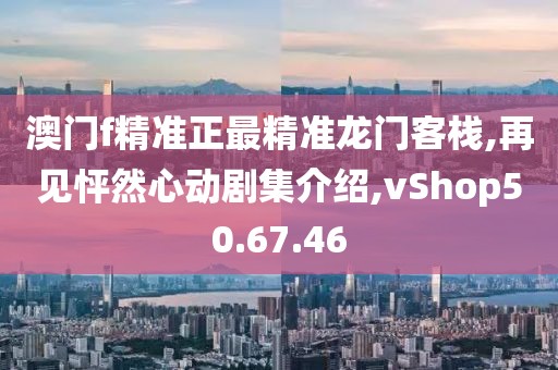 澳門f精準正最精準龍門客棧,再見怦然心動劇集介紹,vShop50.67.46