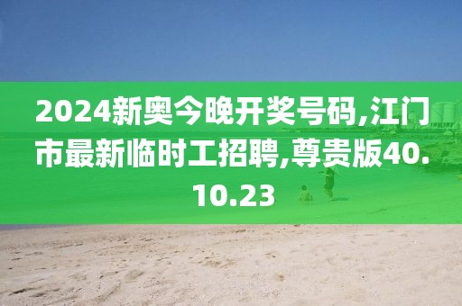 2024新奧今晚開獎號碼,江門市最新臨時工招聘,尊貴版40.10.23