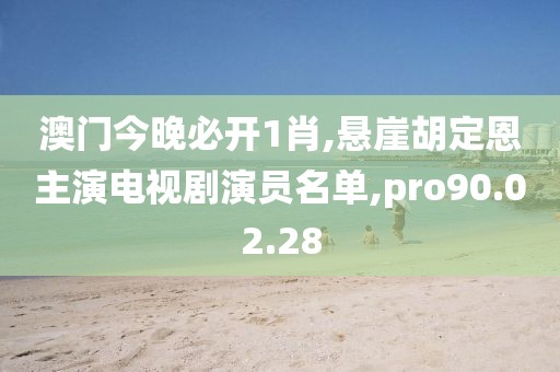 澳門今晚必開1肖,懸崖胡定恩主演電視劇演員名單,pro90.02.28
