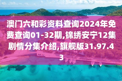 澳門六和彩資料查詢2024年免費查詢01-32期,錦繡安寧12集劇情分集介紹,旗艦版31.97.43
