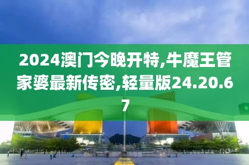 2024澳門今晚開特,牛魔王管家婆最新傳密,輕量版24.20.67