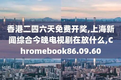 香港二四六天免費開獎,上海新聞綜合今晚電視劇在放什么,Chromebook86.09.60