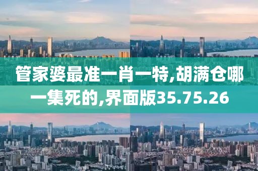 管家婆最準一肖一特,胡滿倉哪一集死的,界面版35.75.26