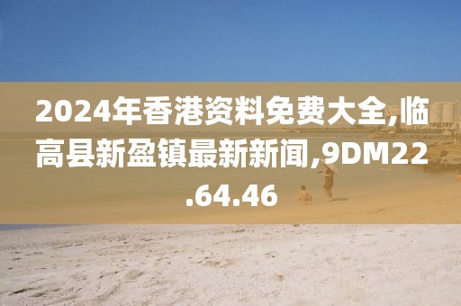 2024年香港資料免費大全,臨高縣新盈鎮最新新聞,9DM22.64.46