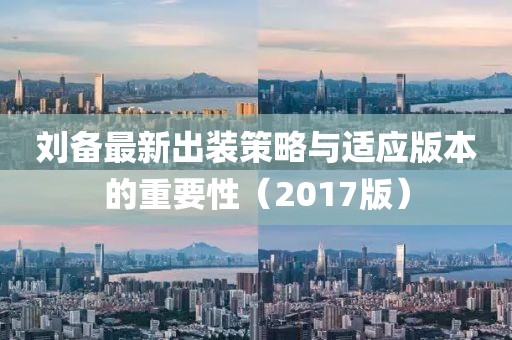 劉備最新出裝策略與適應版本的重要性（2017版）