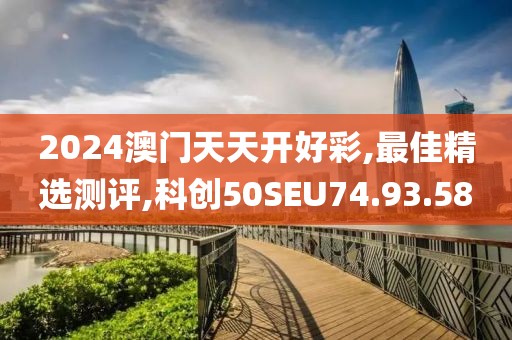 2024澳門天天開好彩,最佳精選測評,科創50SEU74.93.58