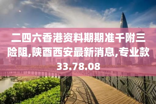 二四六香港資料期期準千附三險阻,陜酉西安最新消息,專業款33.78.08