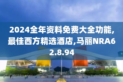 2024全年資料免費大全功能,最佳西方精選酒店,馬麗NRA62.8.94