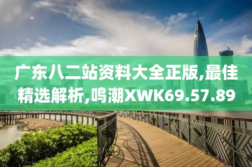 廣東八二站資料大全正版,最佳精選解析,鳴潮XWK69.57.89