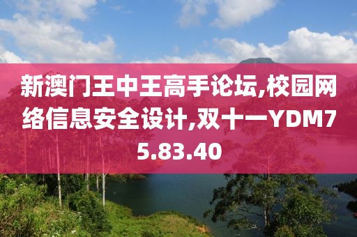 新澳門王中王高手論壇,校園網絡信息安全設計,雙十一YDM75.83.40