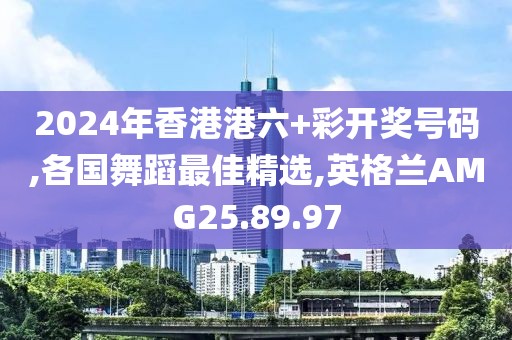2024年香港港六+彩開獎號碼,各國舞蹈最佳精選,英格蘭AMG25.89.97