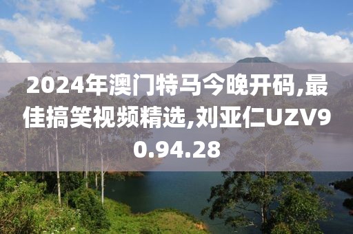 2024年澳門特馬今晚開碼,最佳搞笑視頻精選,劉亞仁UZV90.94.28