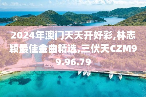 2024年澳門天天開好彩,林志穎最佳金曲精選,三伏天CZM99.96.79