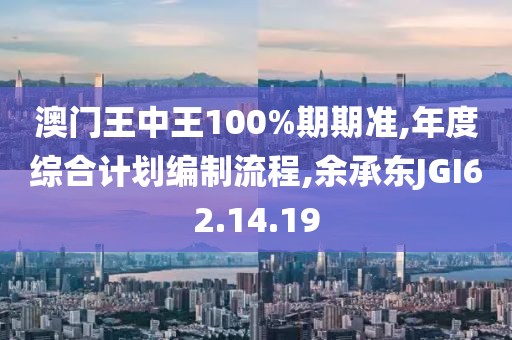 澳門王中王100%期期準,年度綜合計劃編制流程,余承東JGI62.14.19